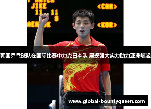 韩国乒乓球队在国际比赛中力克日本队 展现强大实力助力亚洲崛起