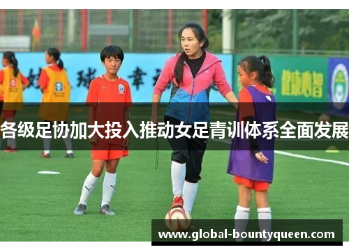各级足协加大投入推动女足青训体系全面发展 各级足协加大投入推动女足青训体系全面发展