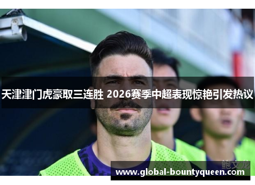 天津津门虎豪取三连胜 2026赛季中超表现惊艳引发热议 天津津门虎豪取三连胜 2026赛季中超表现惊艳引发热议