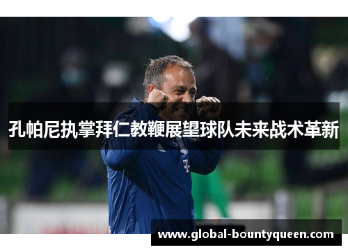 孔帕尼执掌拜仁教鞭展望球队未来战术革新 孔帕尼执掌拜仁教鞭展望球队未来战术革新