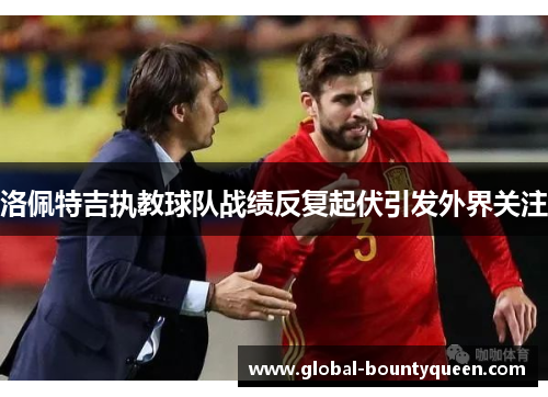 洛佩特吉执教球队战绩反复起伏引发外界关注 洛佩特吉执教球队战绩反复起伏引发外界关注